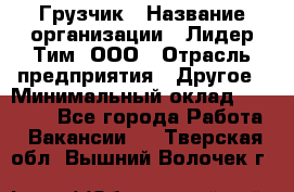 Грузчик › Название организации ­ Лидер Тим, ООО › Отрасль предприятия ­ Другое › Минимальный оклад ­ 19 000 - Все города Работа » Вакансии   . Тверская обл.,Вышний Волочек г.